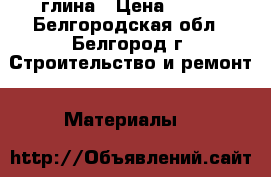 глина › Цена ­ 200 - Белгородская обл., Белгород г. Строительство и ремонт » Материалы   